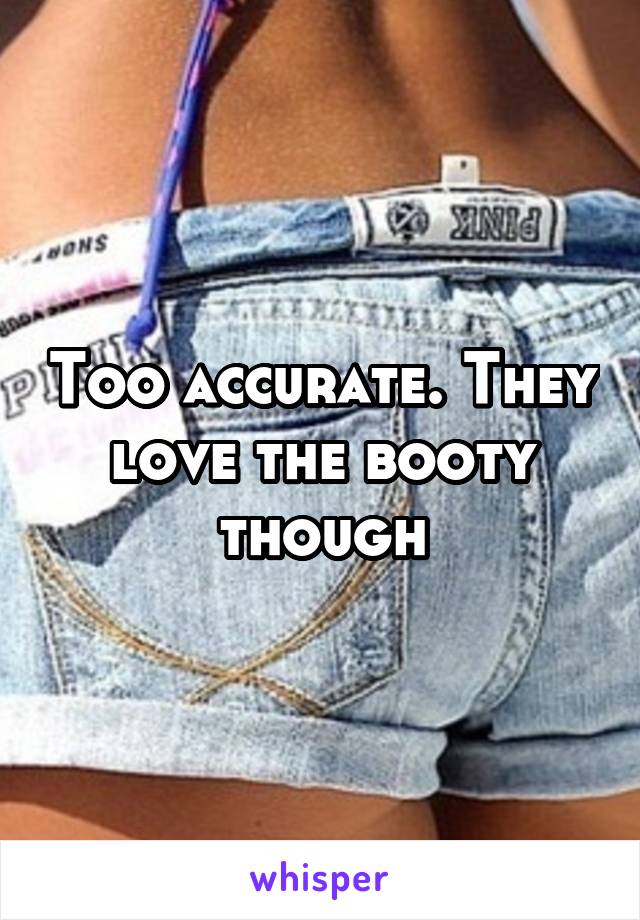 Too accurate. They love the booty though