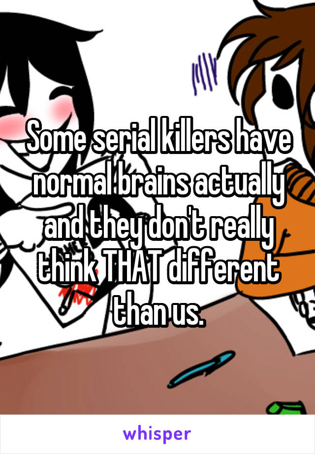 Some serial killers have normal brains actually and they don't really think THAT different than us.