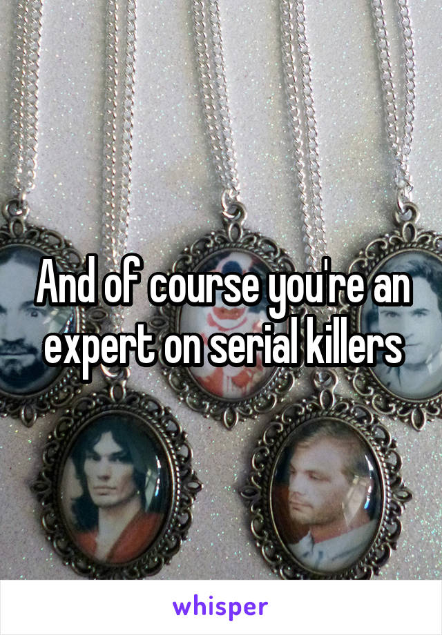 And of course you're an expert on serial killers