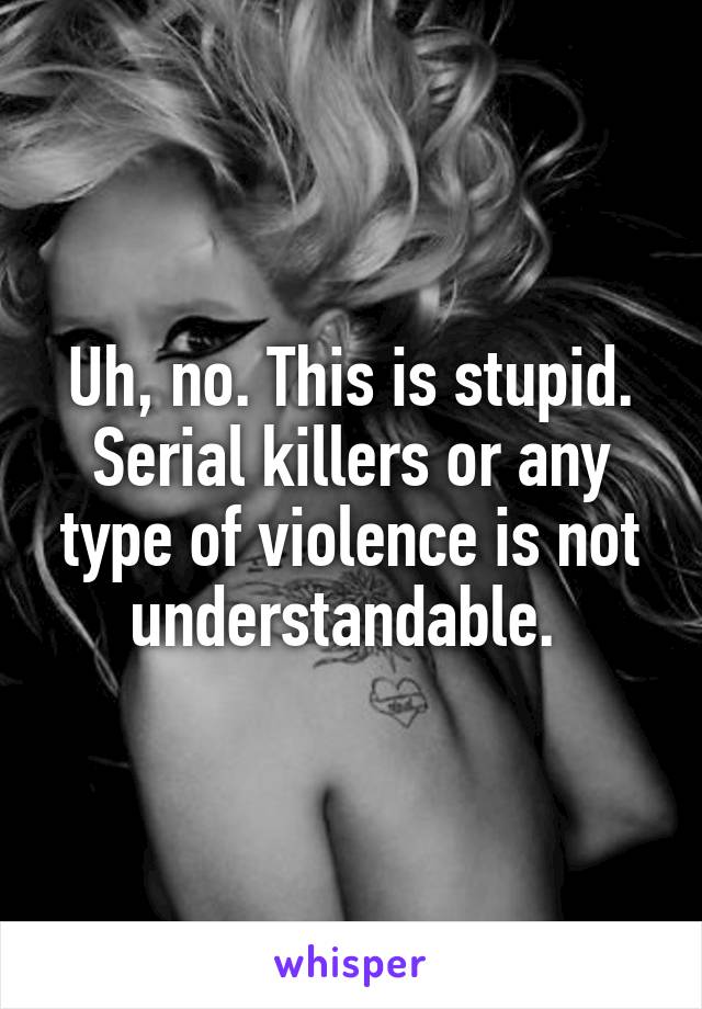 Uh, no. This is stupid. Serial killers or any type of violence is not understandable. 