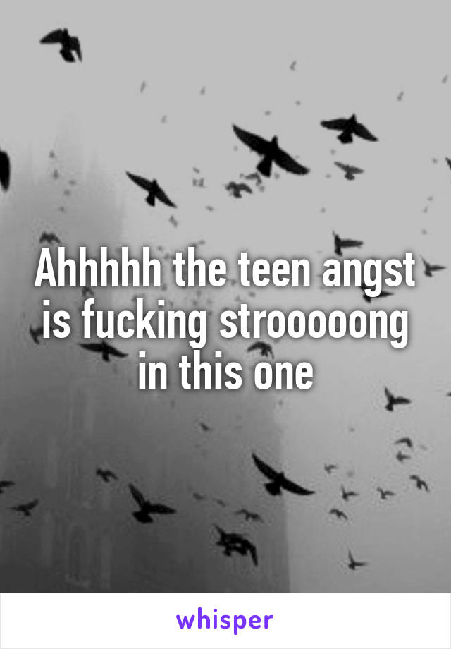 Ahhhhh the teen angst is fucking strooooong in this one