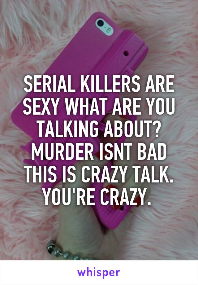 SERIAL KILLERS ARE SEXY WHAT ARE YOU TALKING ABOUT?
MURDER ISNT BAD THIS IS CRAZY TALK. YOU'RE CRAZY. 