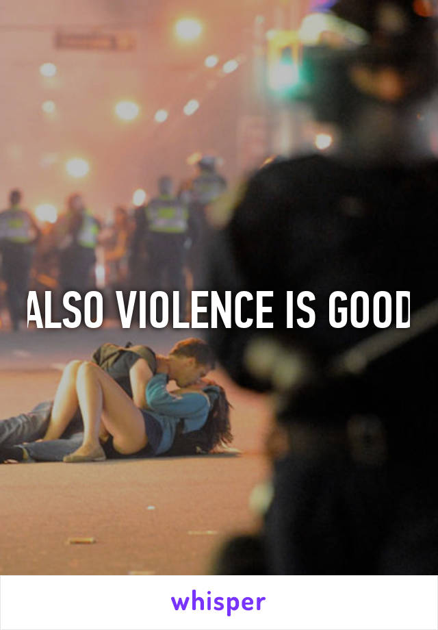 ALSO VIOLENCE IS GOOD