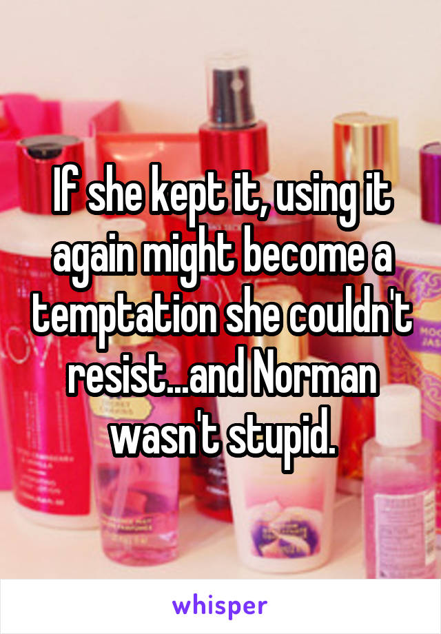 If she kept it, using it again might become a temptation she couldn't resist...and Norman wasn't stupid.