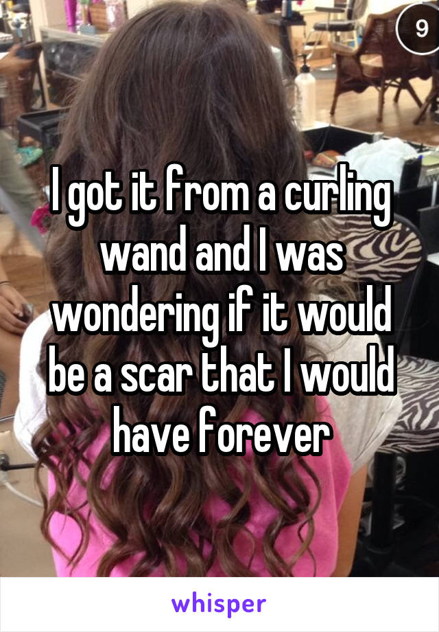 I got it from a curling wand and I was wondering if it would be a scar that I would have forever