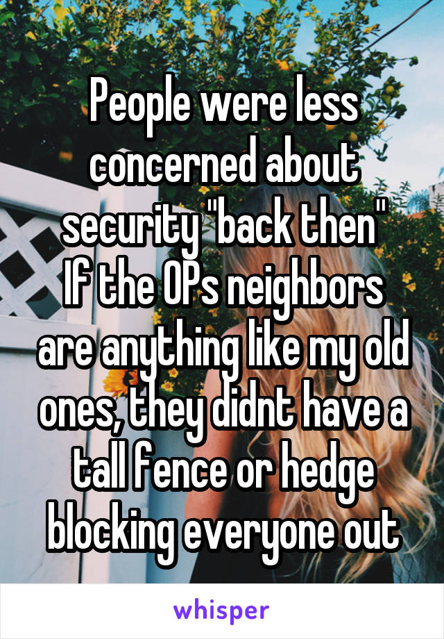 People were less concerned about security "back then"
If the OPs neighbors are anything like my old ones, they didnt have a tall fence or hedge blocking everyone out