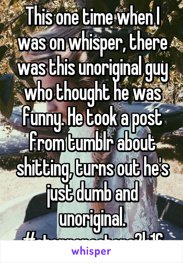 This one time when I was on whisper, there was this unoriginal guy who thought he was funny. He took a post from tumblr about shitting, turns out he's just dumb and unoriginal. #stopreposters2k16