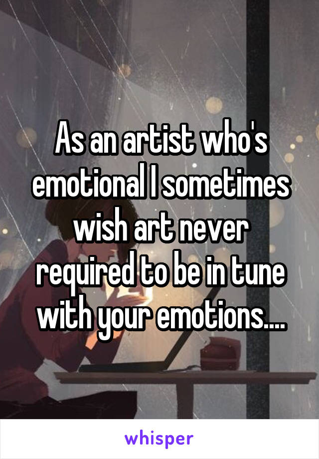 As an artist who's emotional I sometimes wish art never required to be in tune with your emotions....
