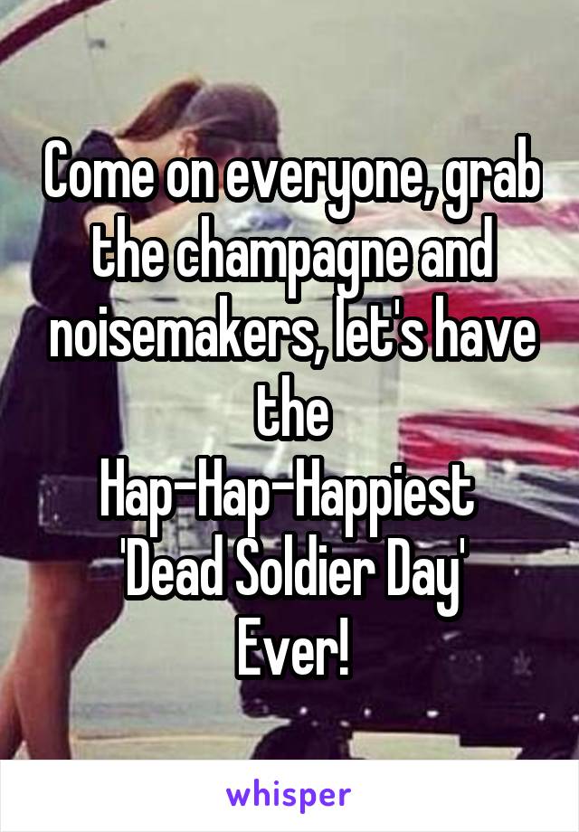 Come on everyone, grab the champagne and noisemakers, let's have the
Hap-Hap-Happiest 
'Dead Soldier Day'
Ever!