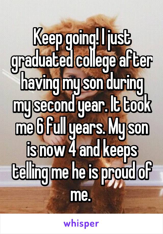 Keep going! I just graduated college after having my son during my second year. It took me 6 full years. My son is now 4 and keeps telling me he is proud of me. 