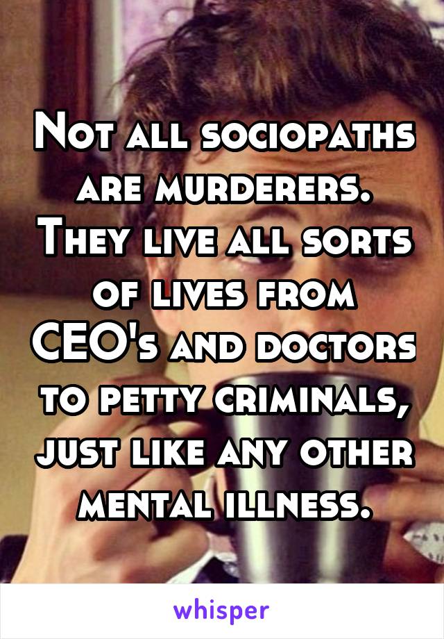 Not all sociopaths are murderers. They live all sorts of lives from CEO's and doctors to petty criminals, just like any other mental illness.