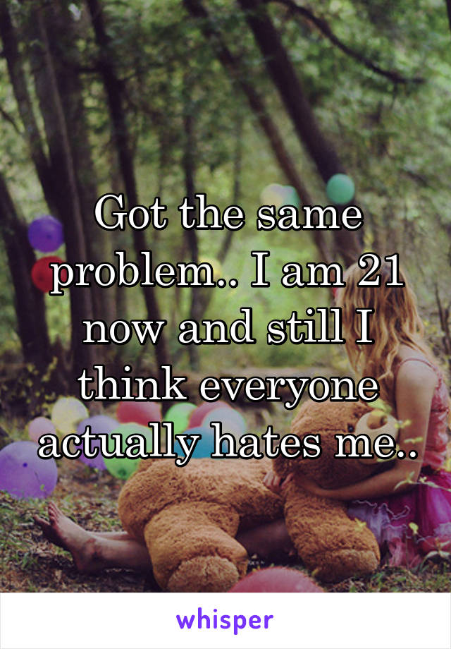 Got the same problem.. I am 21 now and still I think everyone actually hates me..