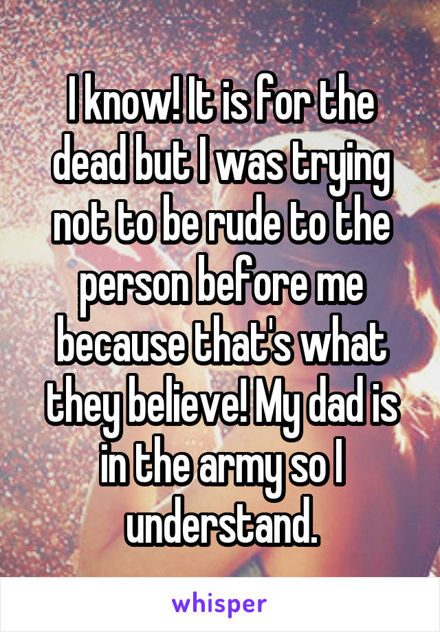 I know! It is for the dead but I was trying not to be rude to the person before me because that's what they believe! My dad is in the army so I understand.