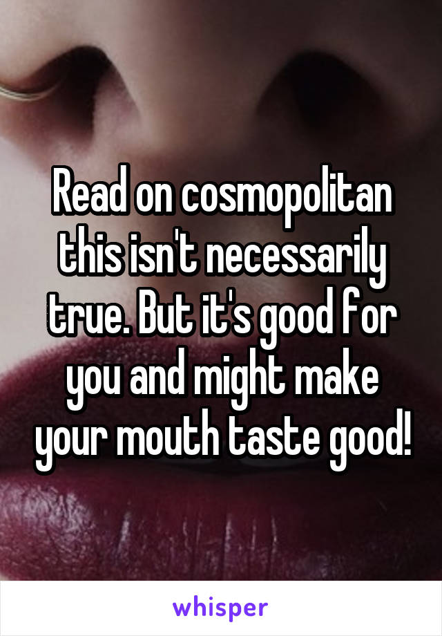 Read on cosmopolitan this isn't necessarily true. But it's good for you and might make your mouth taste good!