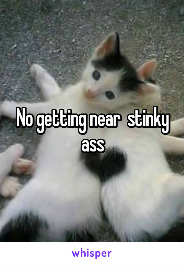 No getting near  stinky ass