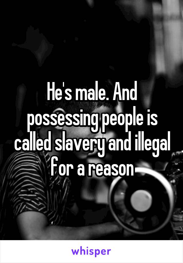 He's male. And possessing people is called slavery and illegal for a reason