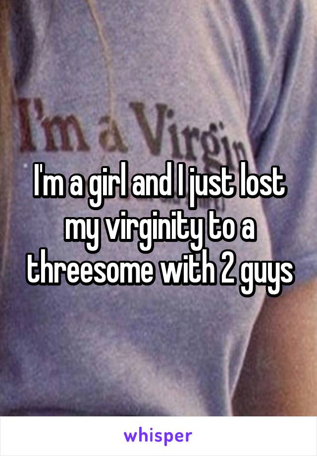 I'm a girl and I just lost my virginity to a threesome with 2 guys