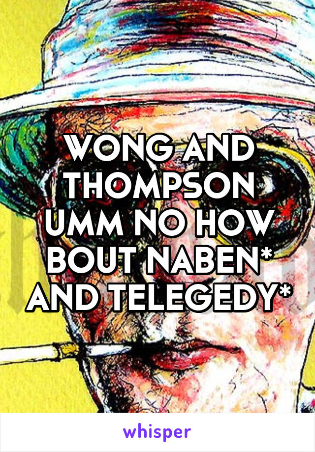 WONG AND THOMPSON UMM NO HOW BOUT NABEN* AND TELEGEDY*