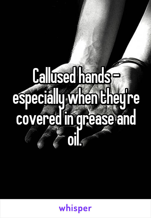 Callused hands - especially when they're covered in grease and oil. 