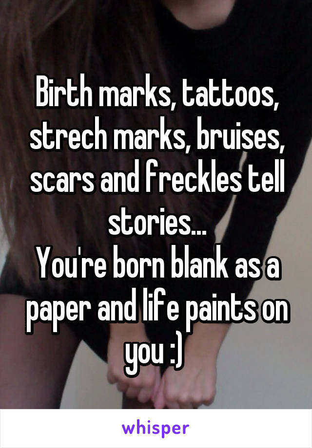 Birth marks, tattoos, strech marks, bruises, scars and freckles tell stories...
You're born blank as a paper and life paints on you :) 