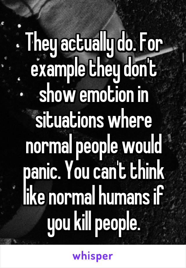 They actually do. For example they don't show emotion in situations where normal people would panic. You can't think like normal humans if you kill people.