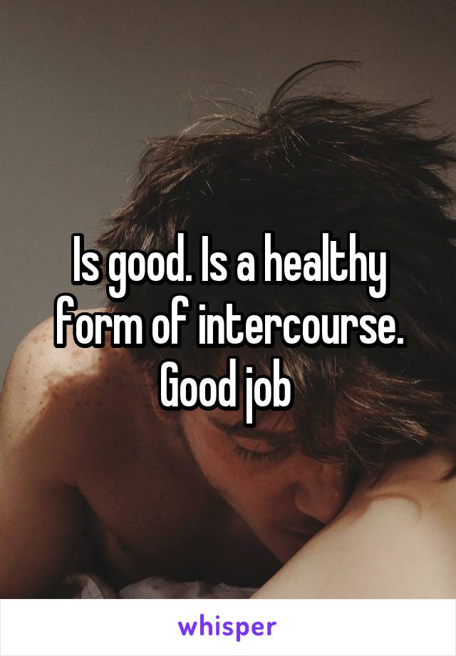 Is good. Is a healthy form of intercourse. Good job 