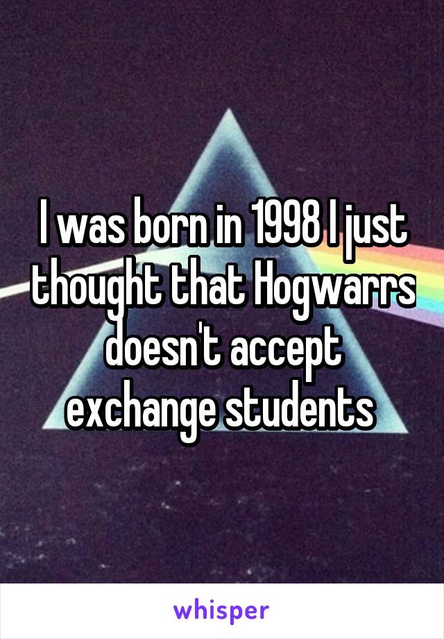 I was born in 1998 I just thought that Hogwarrs doesn't accept exchange students 
