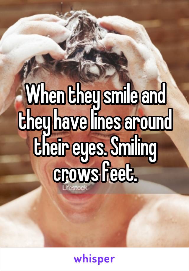 When they smile and they have lines around their eyes. Smiling crows feet.