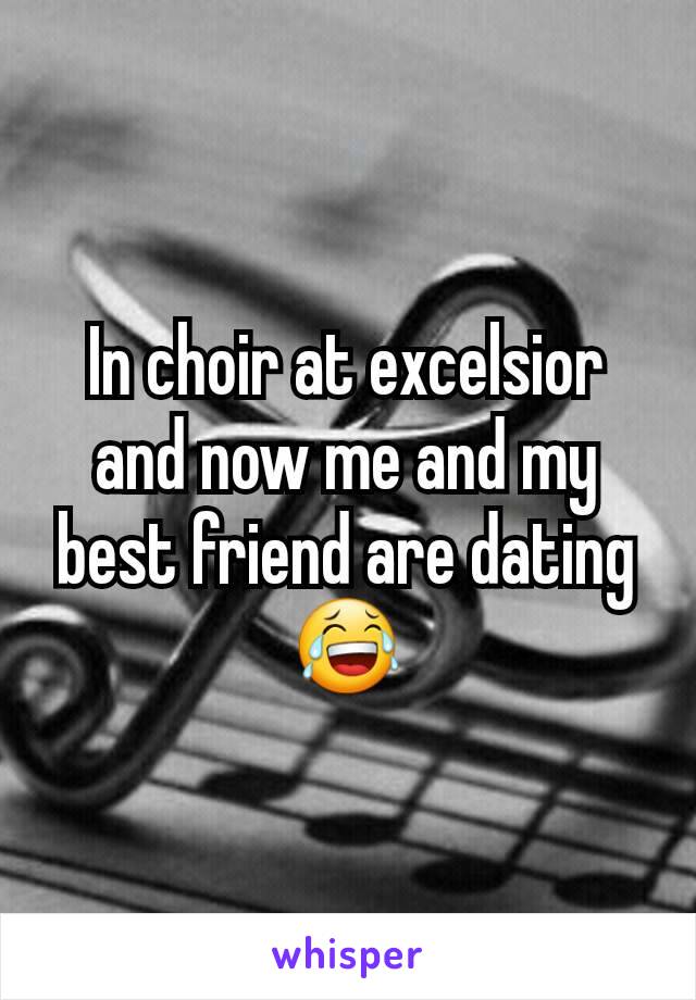 In choir at excelsior and now me and my best friend are dating 😂