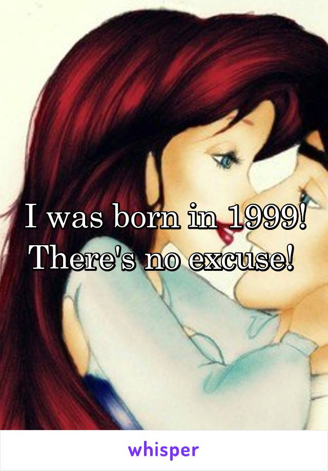 I was born in 1999! There's no excuse! 
