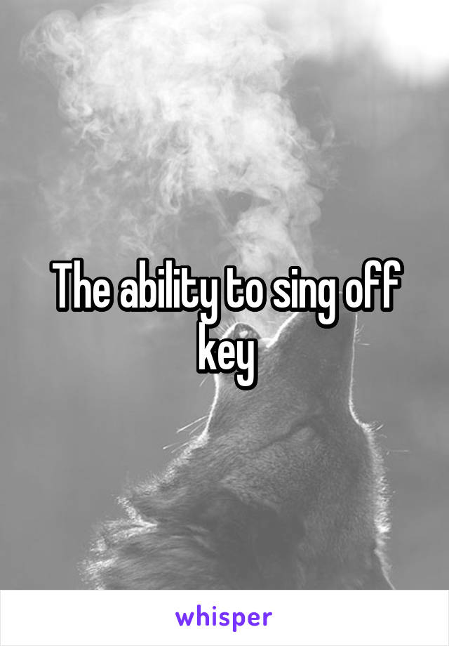 The ability to sing off key