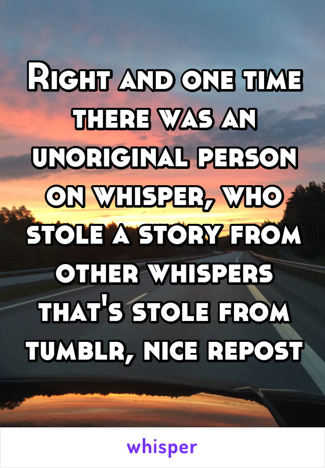 Right and one time there was an unoriginal person on whisper, who stole a story from other whispers that's stole from tumblr, nice repost 