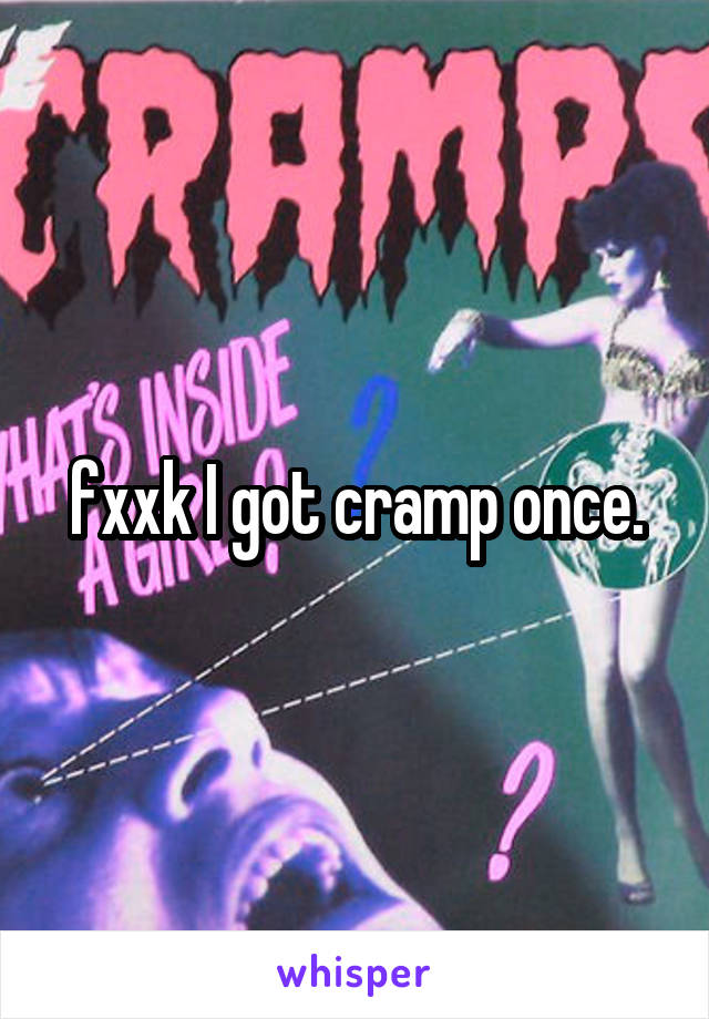 fxxk I got cramp once.