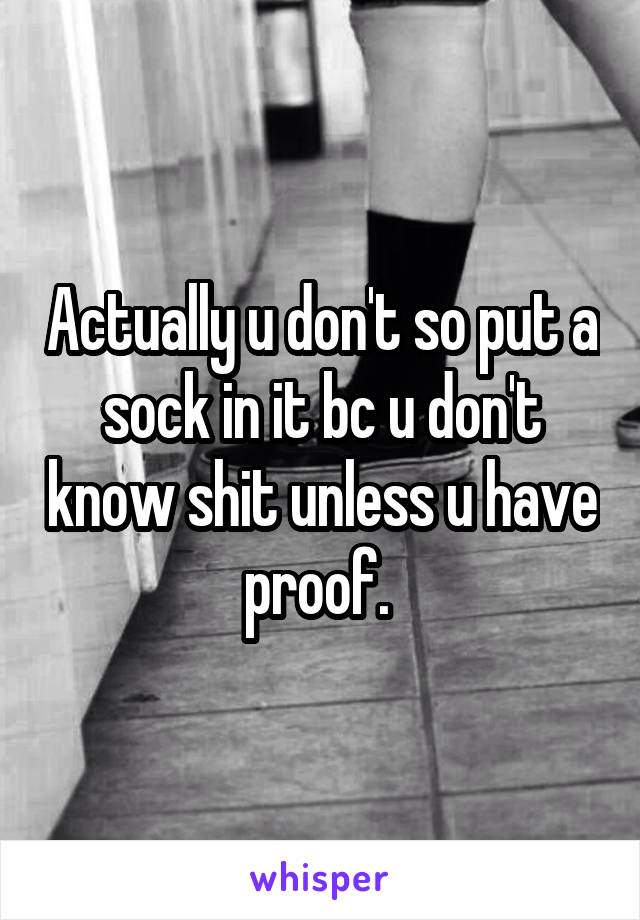 Actually u don't so put a sock in it bc u don't know shit unless u have proof. 