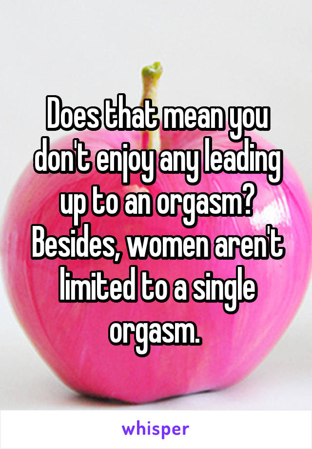 Does that mean you don't enjoy any leading up to an orgasm? Besides, women aren't limited to a single orgasm. 