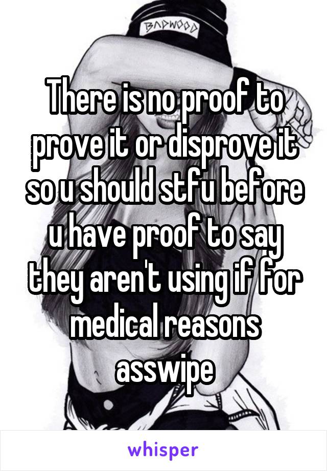 There is no proof to prove it or disprove it so u should stfu before u have proof to say they aren't using if for medical reasons asswipe