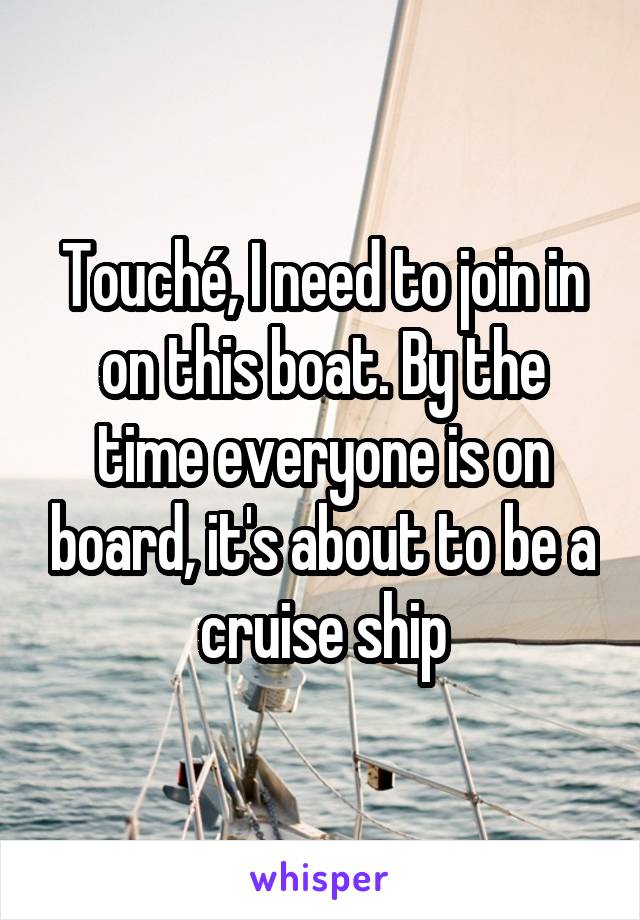 Touché, I need to join in on this boat. By the time everyone is on board, it's about to be a cruise ship