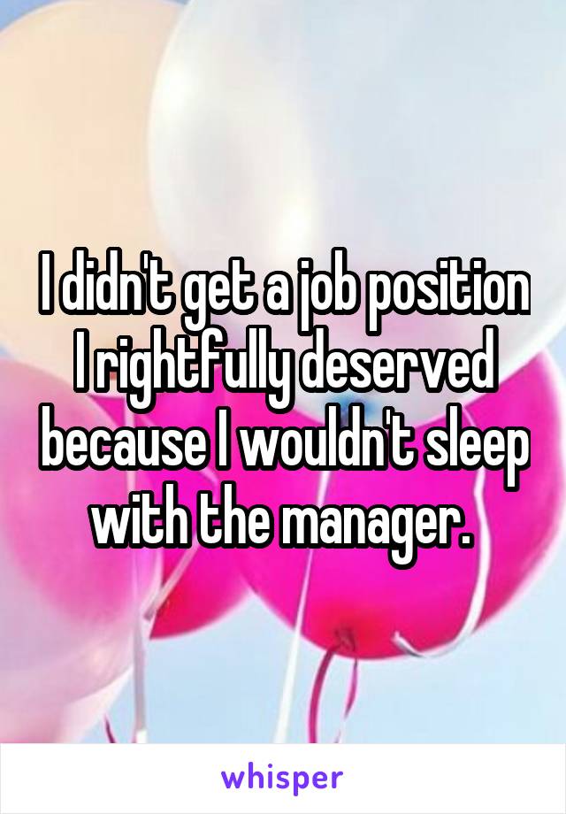 I didn't get a job position I rightfully deserved because I wouldn't sleep with the manager. 