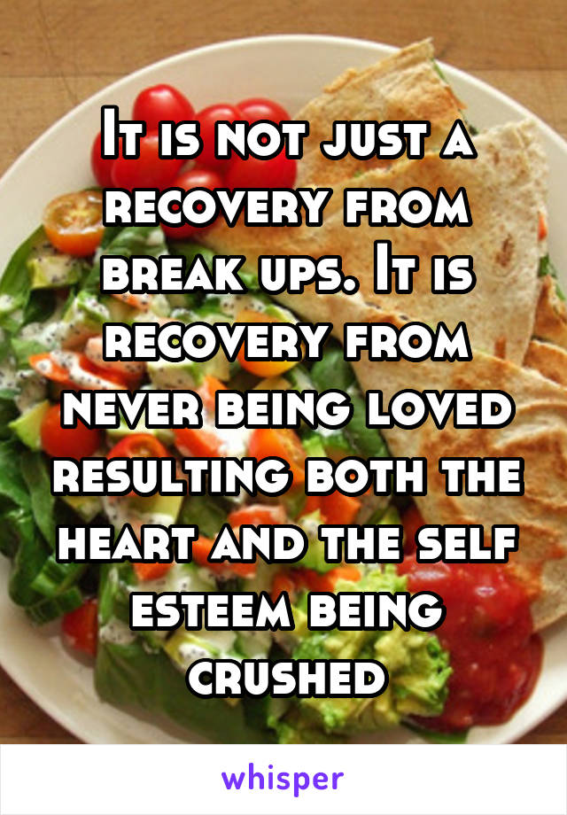 It is not just a recovery from break ups. It is recovery from never being loved resulting both the heart and the self esteem being crushed