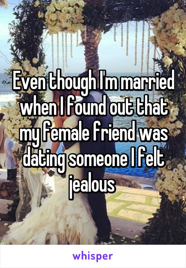 Even though I'm married when I found out that my female friend was dating someone I felt jealous 