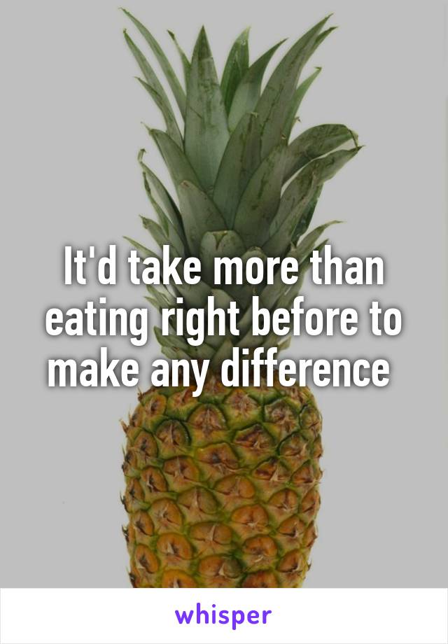 It'd take more than eating right before to make any difference 