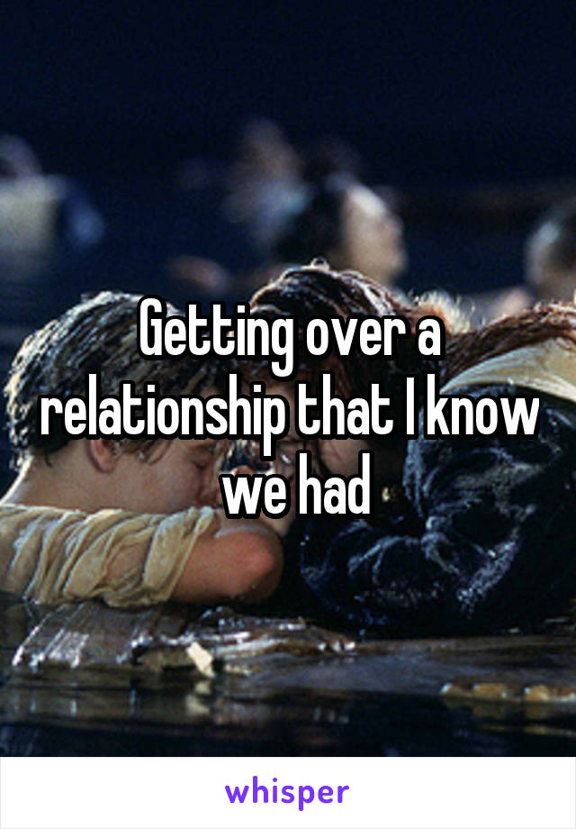 Getting over a relationship that I know  we had