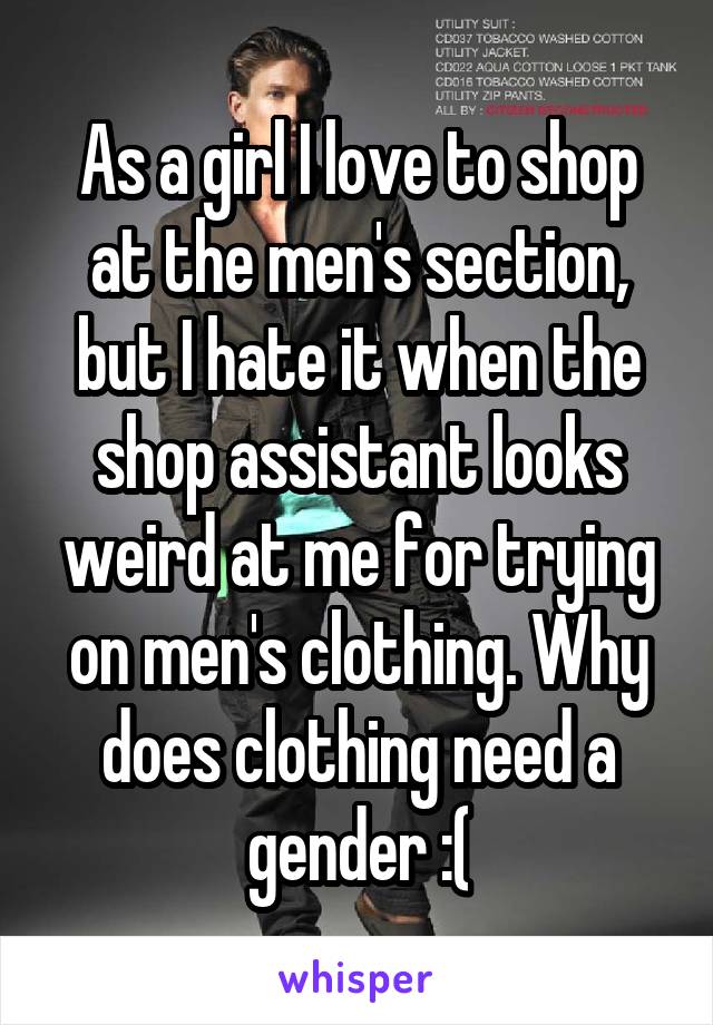 As a girl I love to shop at the men's section, but I hate it when the shop assistant looks weird at me for trying on men's clothing. Why does clothing need a gender :(