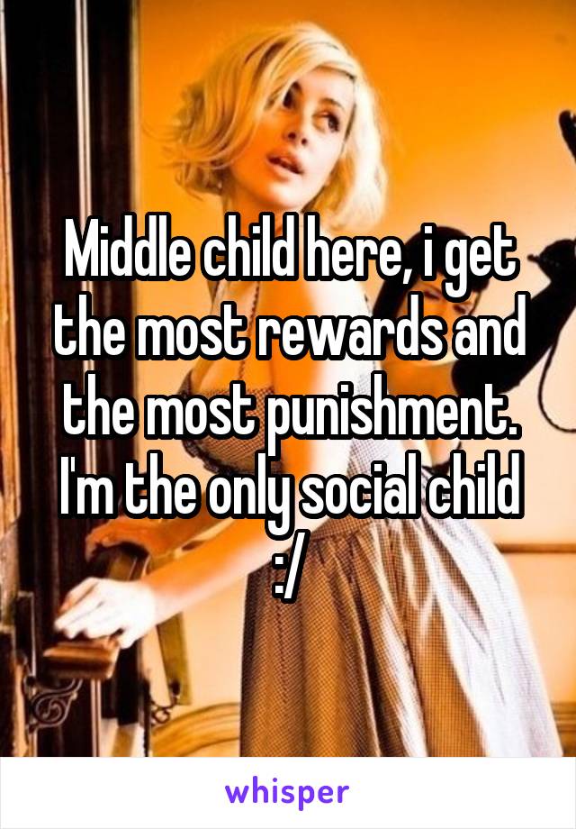 Middle child here, i get the most rewards and the most punishment. I'm the only social child :/