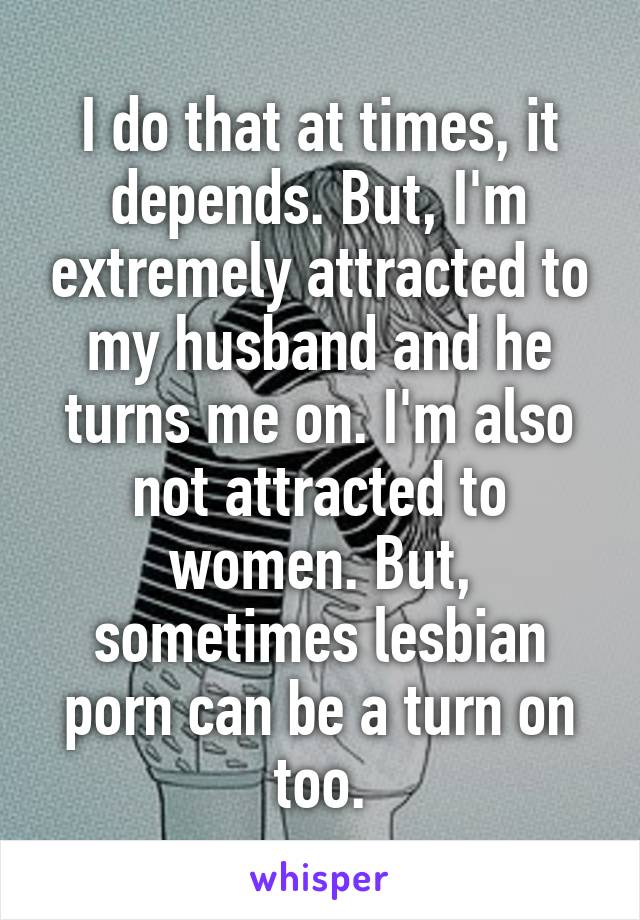 I do that at times, it depends. But, I'm extremely attracted to my husband and he turns me on. I'm also not attracted to women. But, sometimes lesbian porn can be a turn on too.