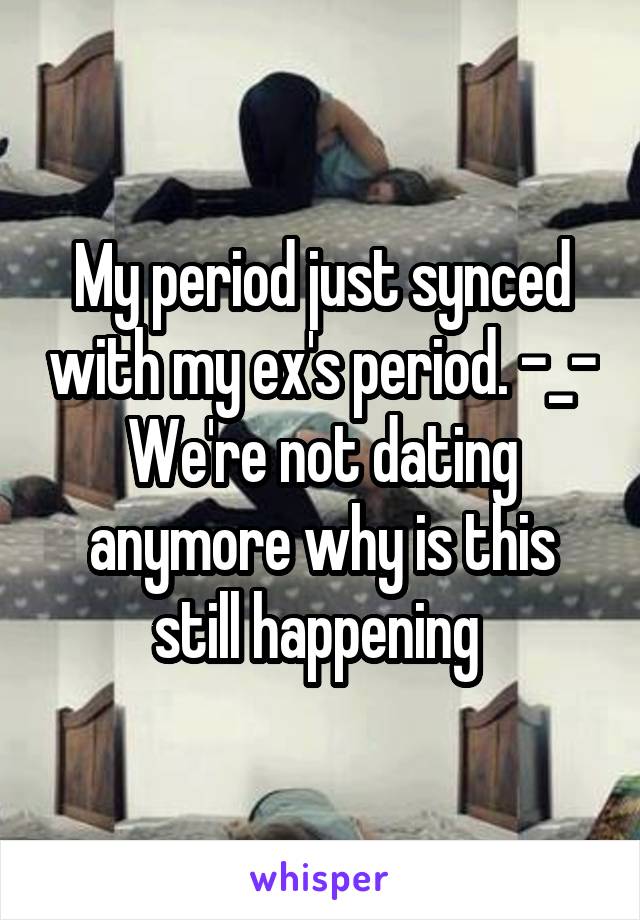 My period just synced with my ex's period. -_-
We're not dating anymore why is this still happening 
