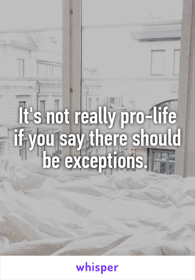 It's not really pro-life if you say there should be exceptions. 