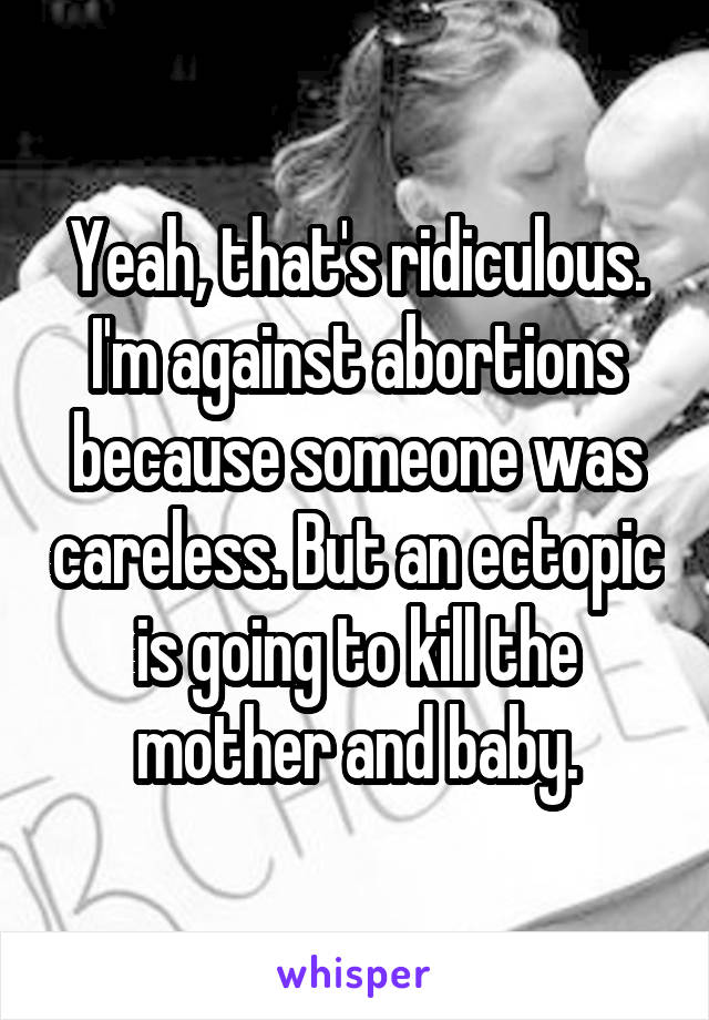 Yeah, that's ridiculous. I'm against abortions because someone was careless. But an ectopic is going to kill the mother and baby.