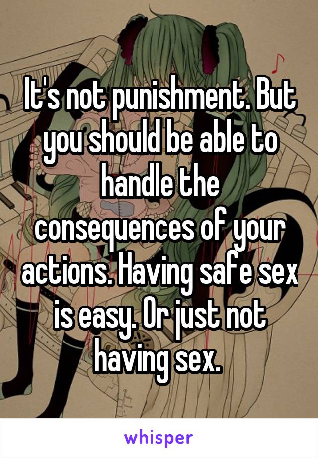 It's not punishment. But you should be able to handle the consequences of your actions. Having safe sex is easy. Or just not having sex. 