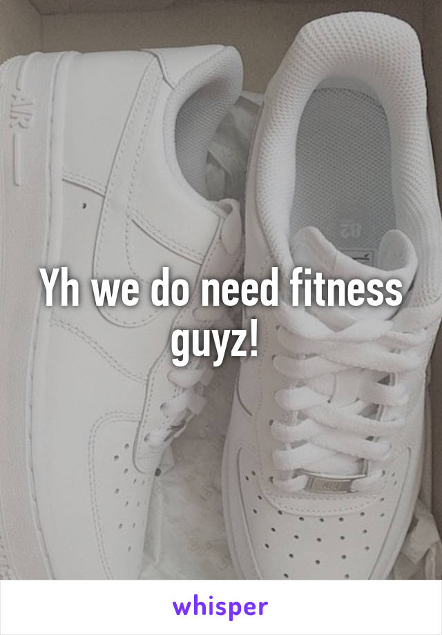 Yh we do need fitness guyz! 